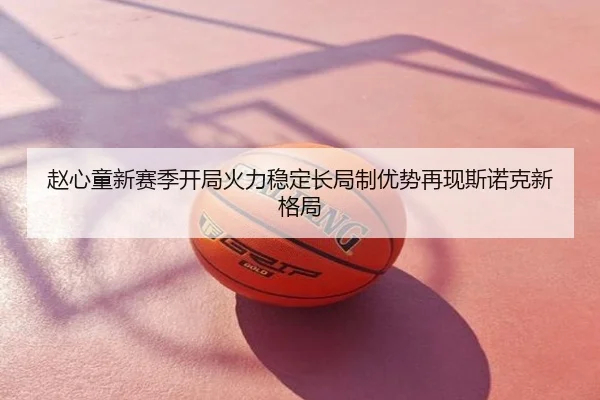 赵心童新赛季开局火力稳定长局制优势再现斯诺克新格局