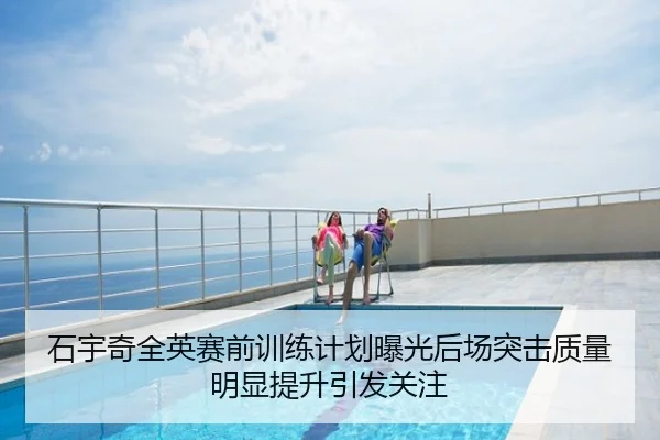 石宇奇全英赛前训练计划曝光后场突击质量明显提升引发关注