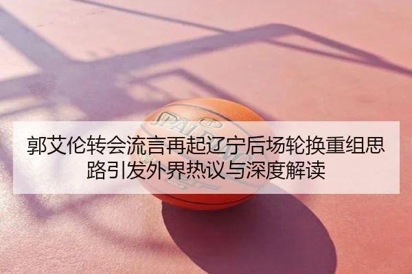 郭艾伦转会流言再起辽宁后场轮换重组思路引发外界热议与深度解读