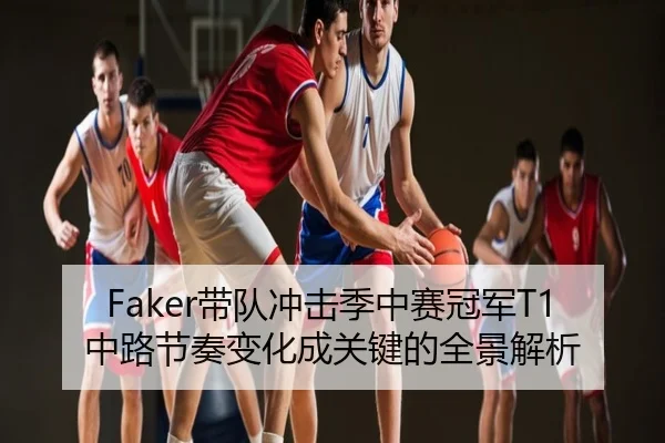Faker带队冲击季中赛冠军T1中路节奏变化成关键的全景解析