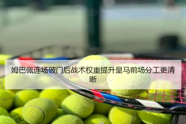 姆巴佩连场破门后战术权重提升皇马前场分工更清晰