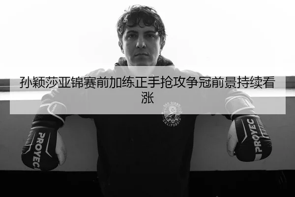 孙颖莎亚锦赛前加练正手抢攻争冠前景持续看涨