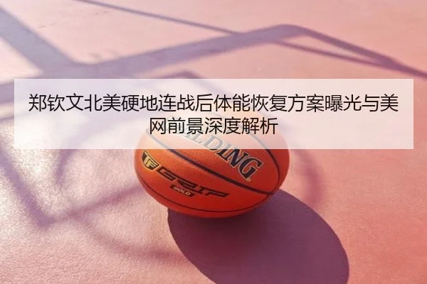郑钦文北美硬地连战后体能恢复方案曝光与美网前景深度解析