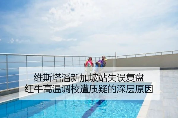 维斯塔潘新加坡站失误复盘 红牛高温调校遭质疑的深层原因